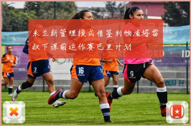 米兰新管理模式借鉴利物浦塔雷囧叔下课前运作赛巴里计划