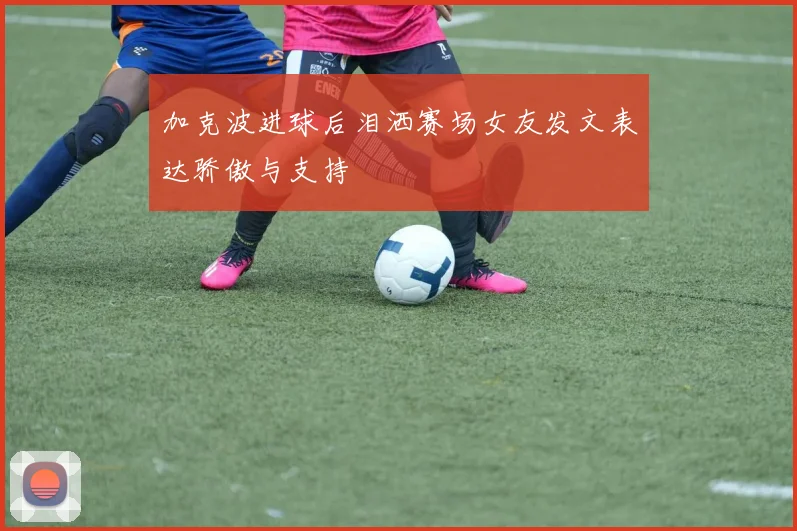 加克波进球后泪洒赛场女友发文表达骄傲与支持