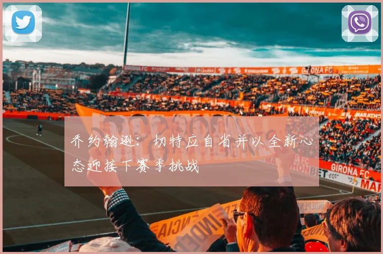 乔约翰逊：切特应自省并以全新心态迎接下赛季挑战