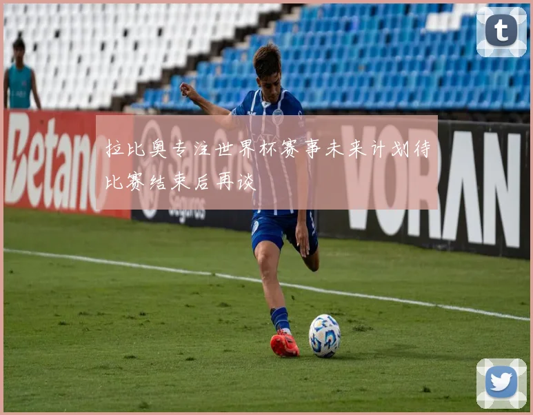 拉比奥专注世界杯赛事未来计划待比赛结束后再谈