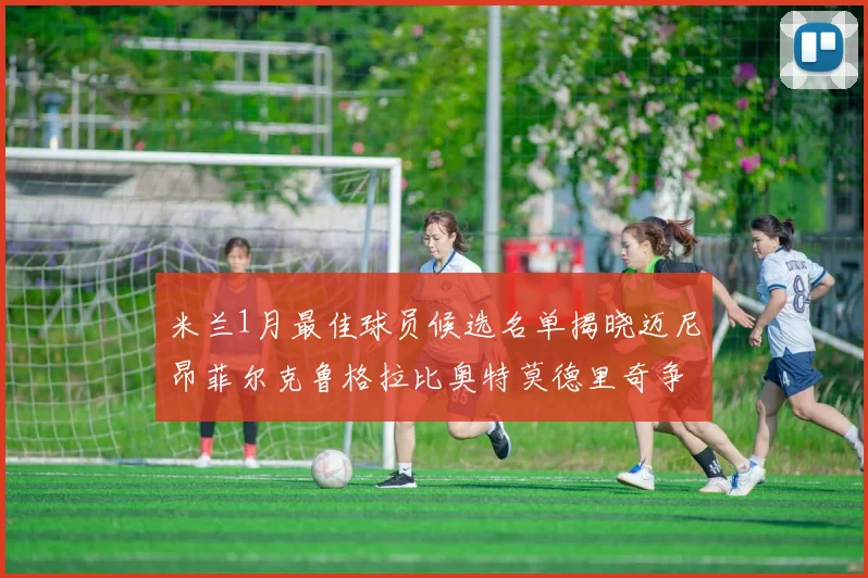 米兰1月最佳球员候选名单揭晓迈尼昂菲尔克鲁格拉比奥特莫德里奇争夺荣誉