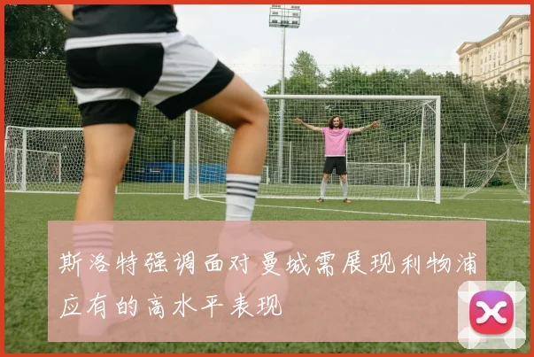 斯洛特强调面对曼城需展现利物浦应有的高水平表现