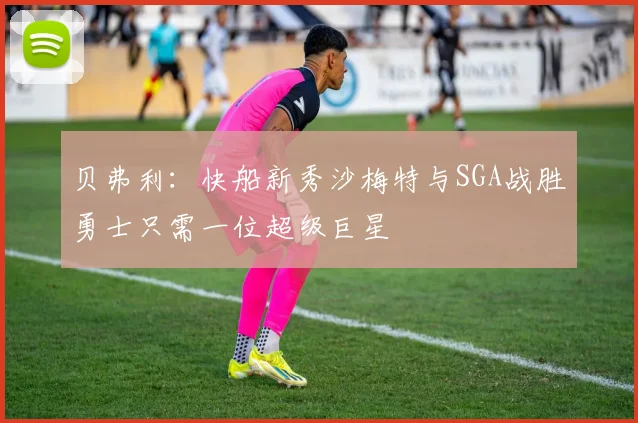 贝弗利：快船新秀沙梅特与SGA战胜勇士只需一位超级巨星