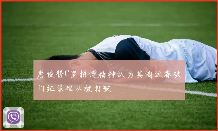 詹俊赞C罗拼搏精神认为其淘汰赛破门纪录难以被打破