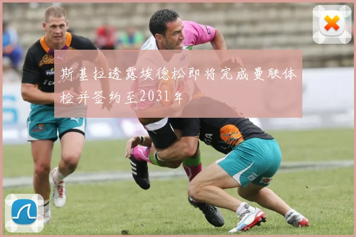 斯基拉透露埃德松即将完成曼联体检并签约至2031年