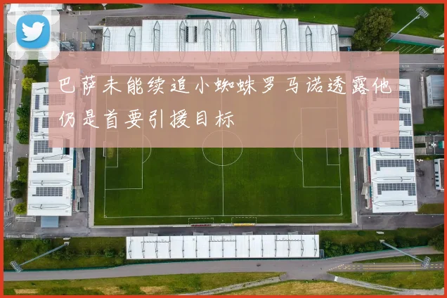 巴萨未能续追小蜘蛛罗马诺透露他仍是首要引援目标