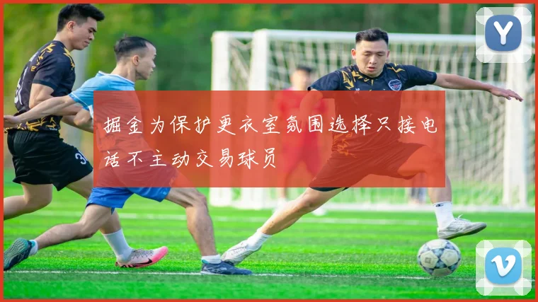 掘金为保护更衣室氛围选择只接电话不主动交易球员