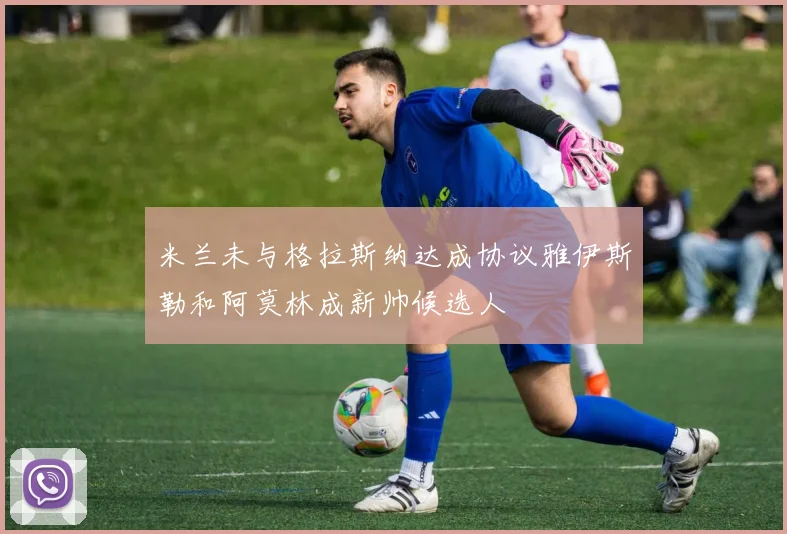 米兰未与格拉斯纳达成协议雅伊斯勒和阿莫林成新帅候选人
