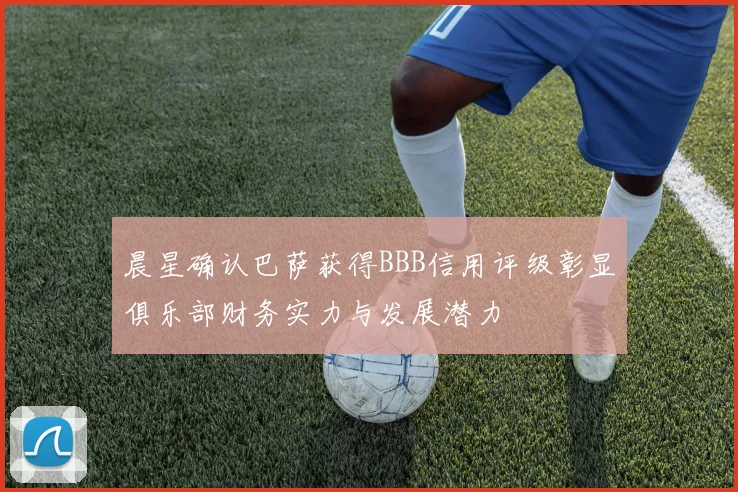 晨星确认巴萨获得BBB信用评级彰显俱乐部财务实力与发展潜力