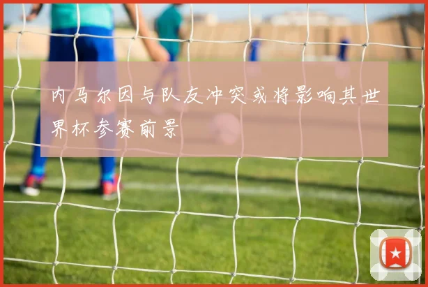 内马尔因与队友冲突或将影响其世界杯参赛前景