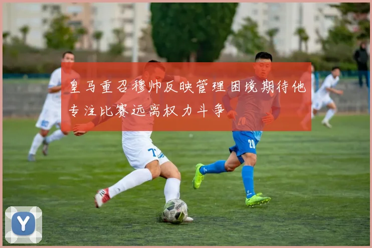 皇马重召穆帅反映管理困境期待他专注比赛远离权力斗争