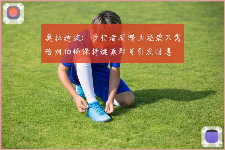 奥拉迪波：步行者有潜力逆袭只需哈利伯顿保持健康即可引发惊喜