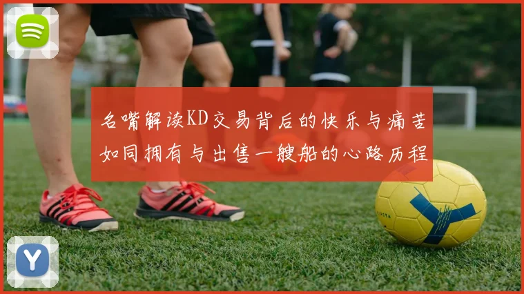 名嘴解读KD交易背后的快乐与痛苦如同拥有与出售一艘船的心路历程