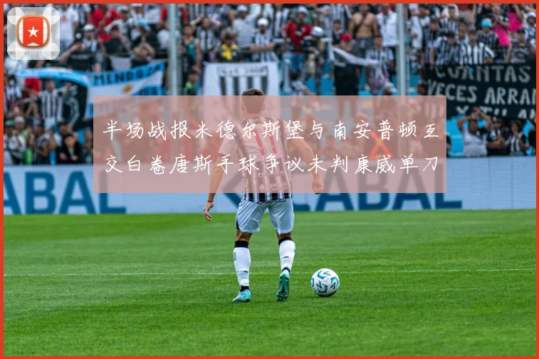 半场战报米德尔斯堡与南安普顿互交白卷唐斯手球争议未判康威单刀击中立柱