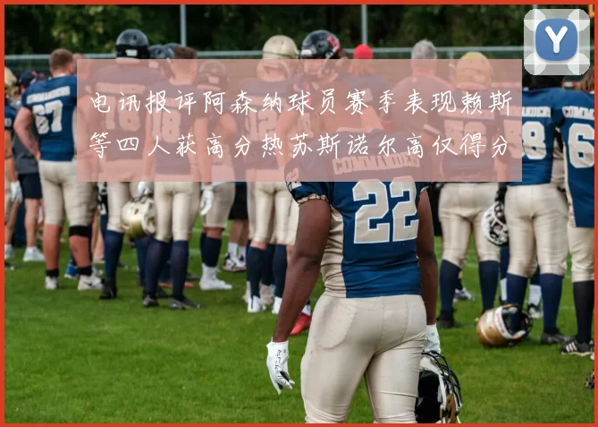 电讯报评阿森纳球员赛季表现赖斯等四人获高分热苏斯诺尔高仅得分