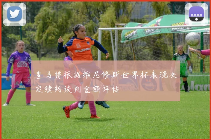 皇马将根据维尼修斯世界杯表现决定续约谈判金额评估