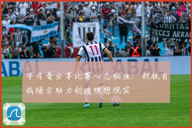 字母哥分享比赛心态秘诀：积极自我暗示助力创造理想现实
