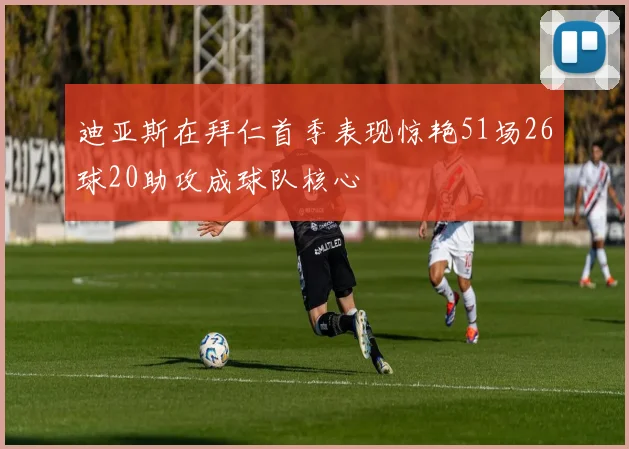 迪亚斯在拜仁首季表现惊艳51场26球20助攻成球队核心