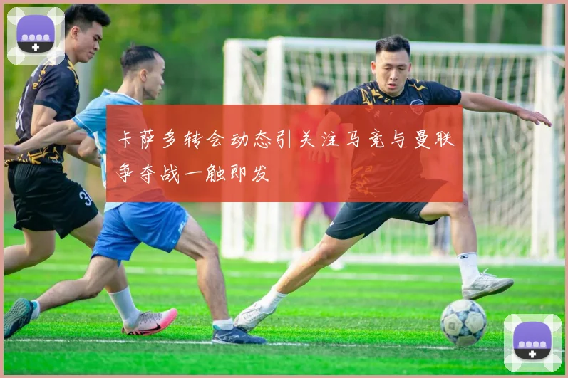 卡萨多转会动态引关注马竞与曼联争夺战一触即发